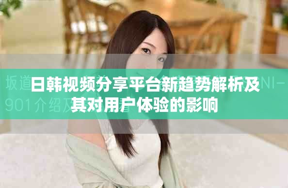 日韩视频分享平台新趋势解析及其对用户体验的影响