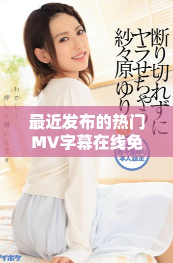 最近发布的热门MV字幕在线免费观看方法解析