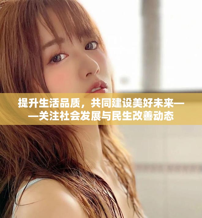 提升生活品质，共同建设美好未来——关注社会发展与民生改善动态