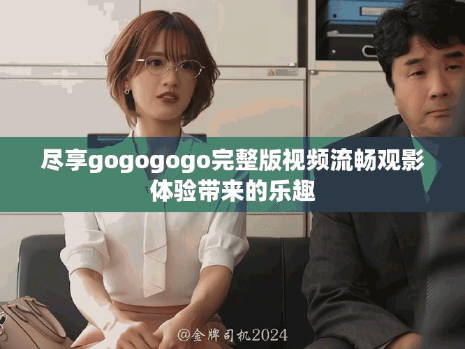 尽享gogogogo完整版视频流畅观影体验带来的乐趣