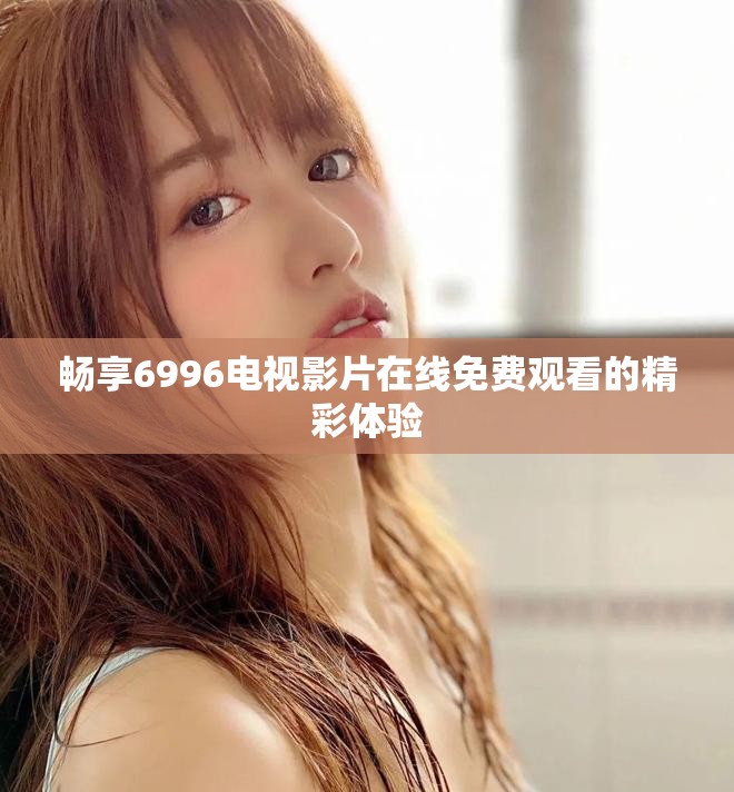 畅享6996电视影片在线免费观看的精彩体验