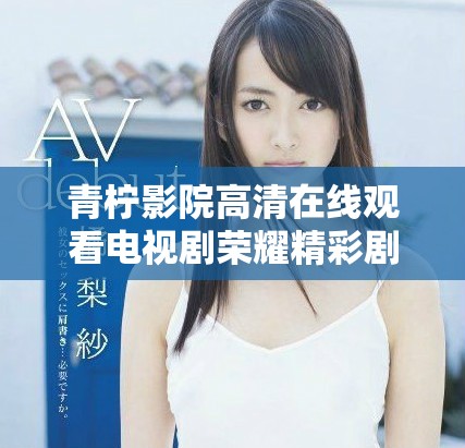 青柠影院高清在线观看电视剧荣耀精彩剧情尽在掌握中