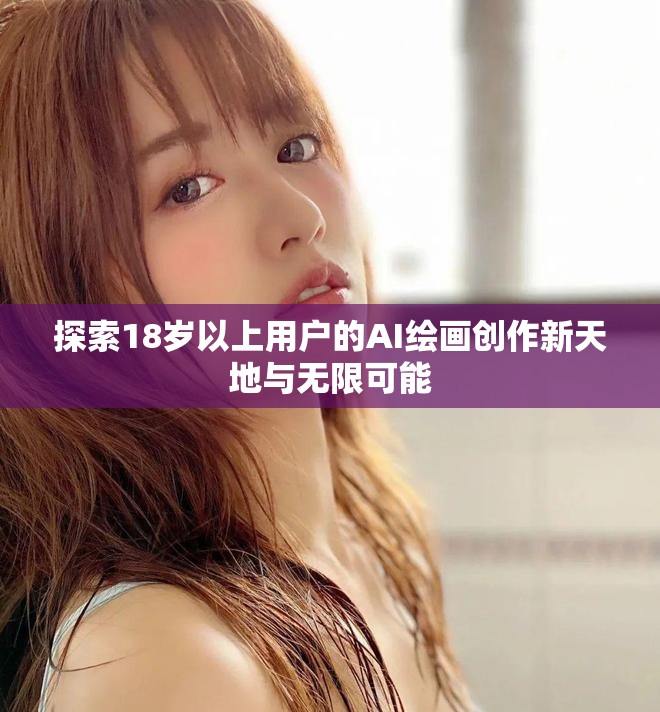 探索18岁以上用户的AI绘画创作新天地与无限可能