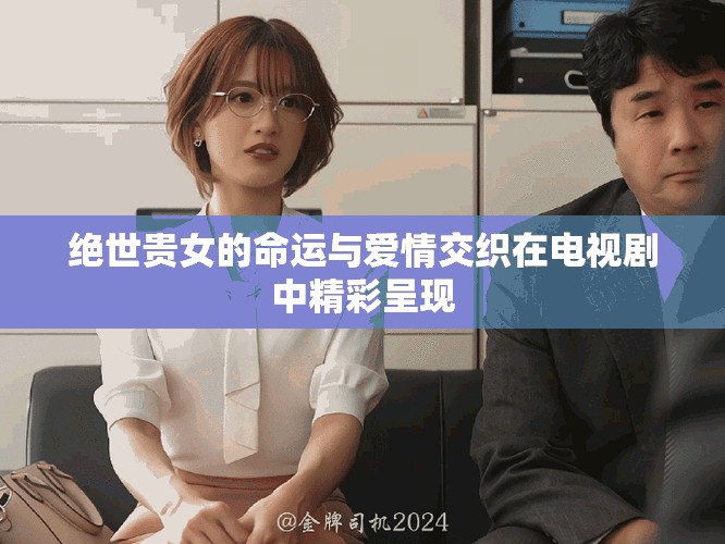 绝世贵女的命运与爱情交织在电视剧中精彩呈现