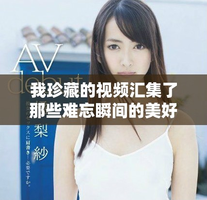 我珍藏的视频汇集了那些难忘瞬间的美好回忆