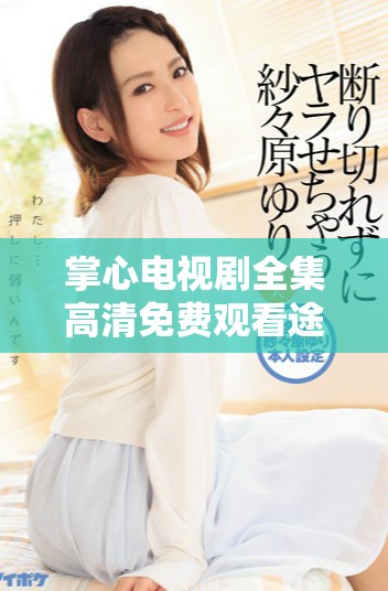 掌心电视剧全集高清免费观看途径揭秘，快来一起追剧吧