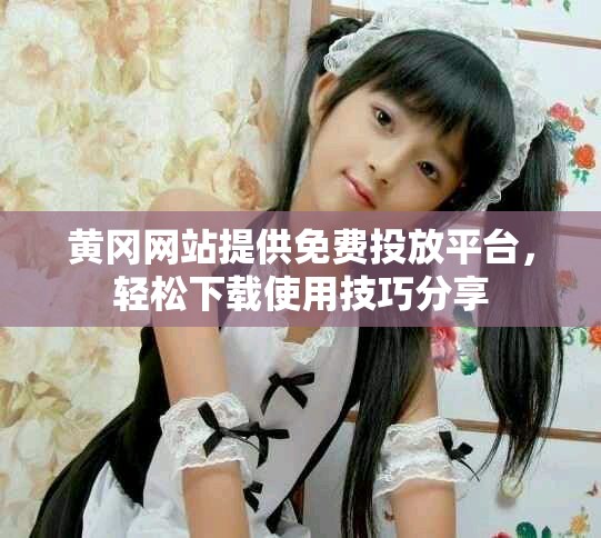 黄冈网站提供免费投放平台，轻松下载使用技巧分享