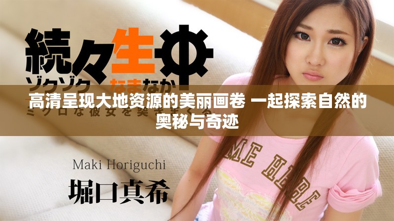 高清呈现大地资源的美丽画卷 一起探索自然的奥秘与奇迹