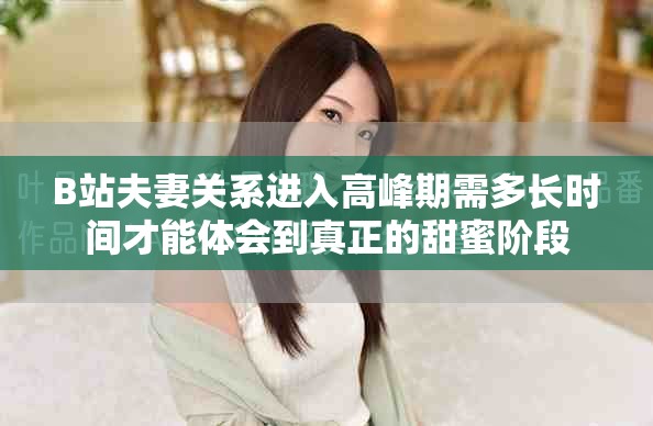 B站夫妻关系进入高峰期需多长时间才能体会到真正的甜蜜阶段