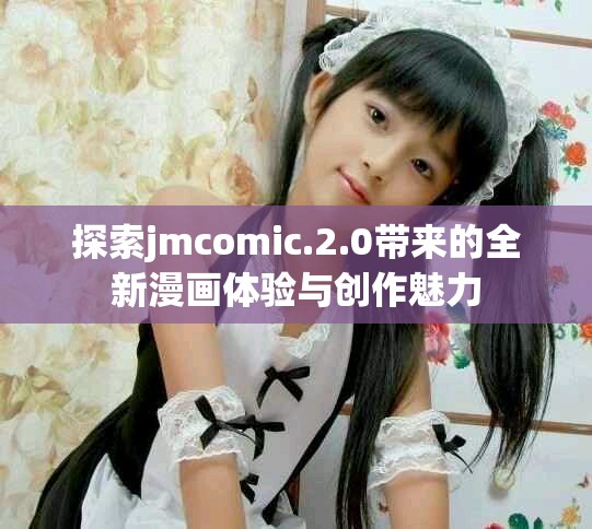 探索jmcomic.2.0带来的全新漫画体验与创作魅力