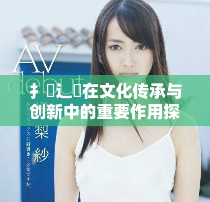 扌喿辶畐在文化传承与创新中的重要作用探讨