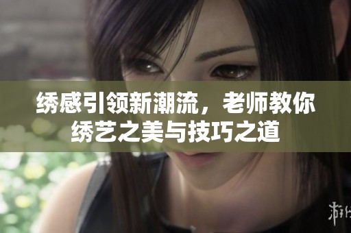 绣感引领新潮流，老师教你绣艺之美与技巧之道