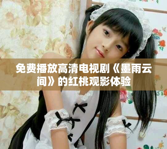免费播放高清电视剧《墨雨云间》的红桃观影体验