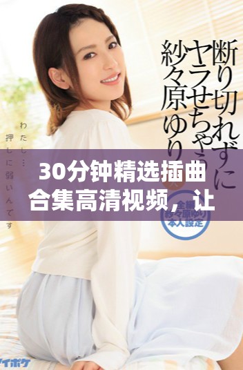 30分钟精选插曲合集高清视频，让你沉浸在美妙音乐世界中