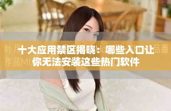 十大应用禁区揭晓：哪些入口让你无法安装这些热门软件