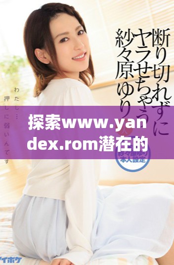 探索www.yandex.rom潜在的搜索引擎和功能特点