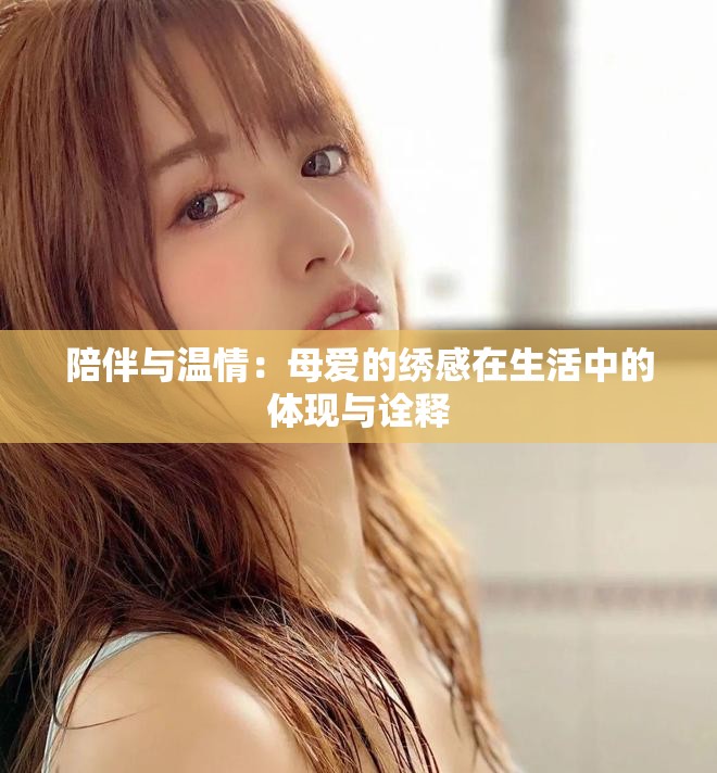 陪伴与温情：母爱的绣感在生活中的体现与诠释