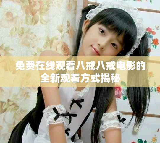 免费在线观看八戒八戒电影的全新观看方式揭秘