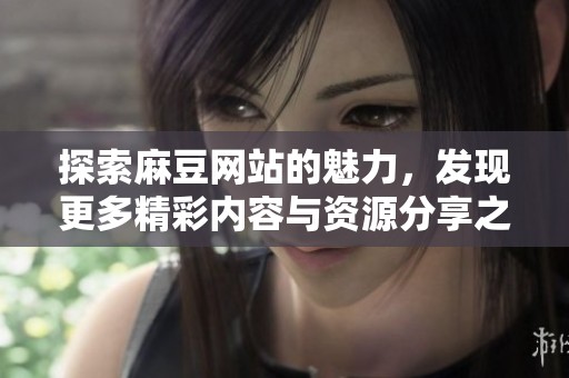探索麻豆网站的魅力，发现更多精彩内容与资源分享之旅