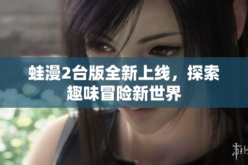 蛙漫2台版全新上线，探索趣味冒险新世界