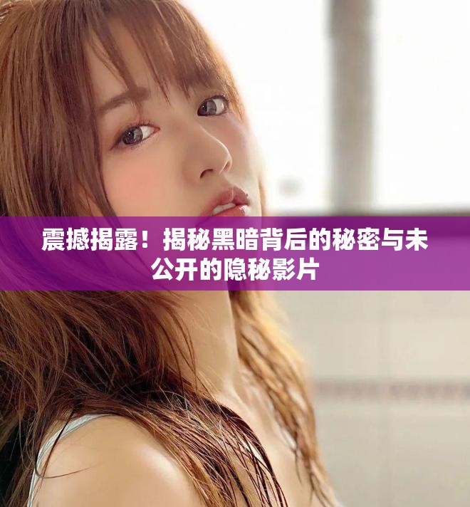 震撼揭露！揭秘黑暗背后的秘密与未公开的隐秘影片