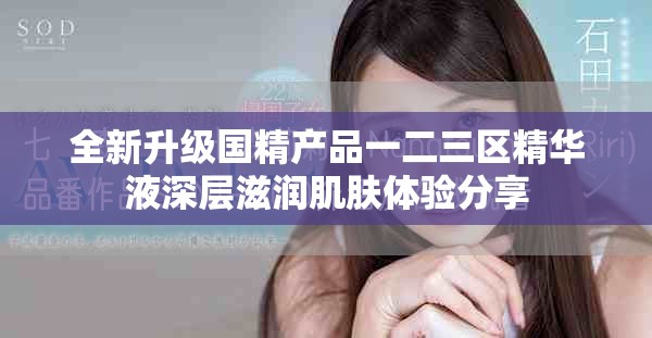 全新升级国精产品一二三区精华液深层滋润肌肤体验分享