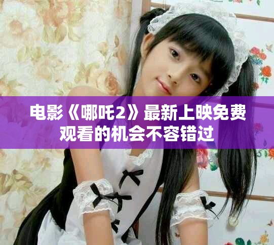 电影《哪吒2》最新上映免费观看的机会不容错过