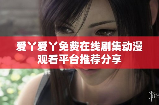 爱丫爱丫免费在线剧集动漫观看平台推荐分享