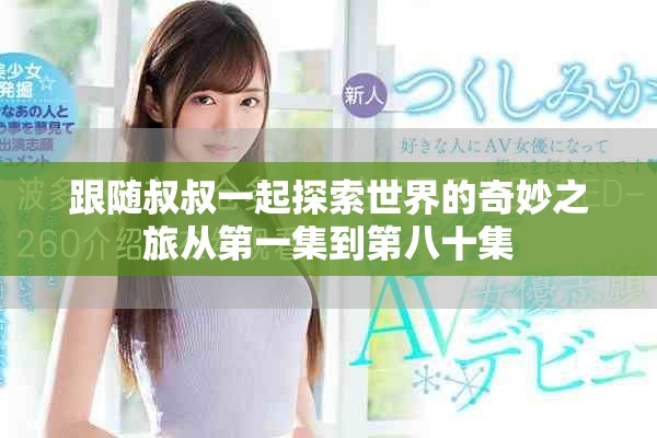 跟随叔叔一起探索世界的奇妙之旅从第一集到第八十集