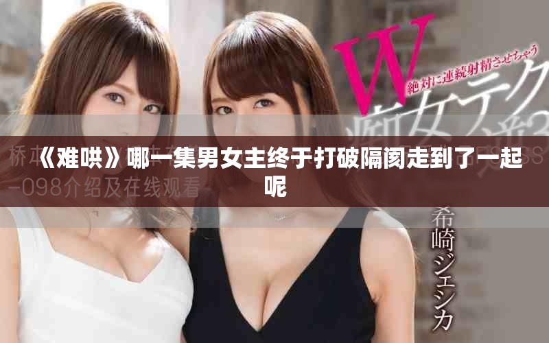 《难哄》哪一集男女主终于打破隔阂走到了一起呢