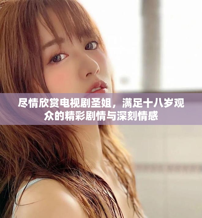 尽情欣赏电视剧圣姐，满足十八岁观众的精彩剧情与深刻情感
