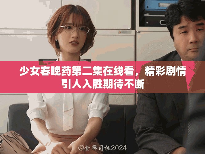 少女春晚药第二集在线看，精彩剧情引人入胜期待不断