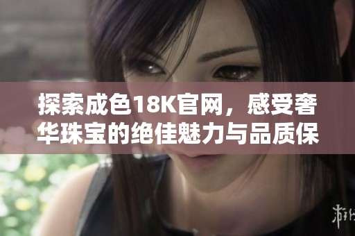 探索成色18K官网，感受奢华珠宝的绝佳魅力与品质保障