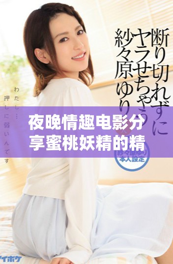 夜晚情趣电影分享蜜桃妖精的精彩内容与诱人画面解析