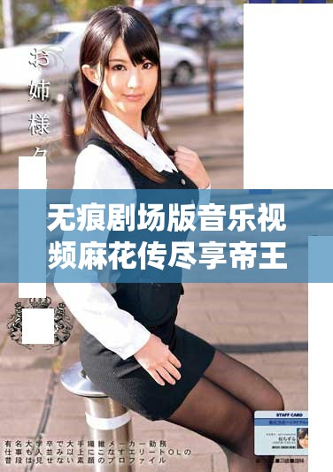 无痕剧场版音乐视频麻花传尽享帝王之妾的精彩故事与演绎