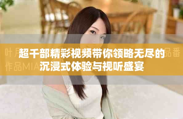 超千部精彩视频带你领略无尽的沉浸式体验与视听盛宴