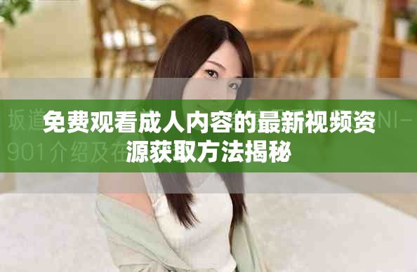 免费观看成人内容的最新视频资源获取方法揭秘