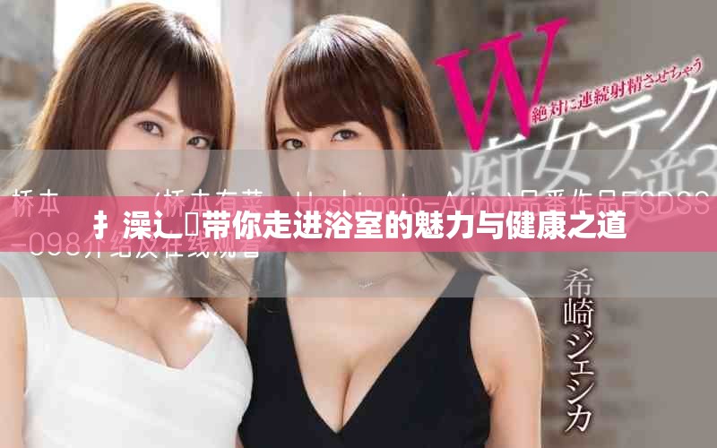 扌澡辶畐带你走进浴室的魅力与健康之道