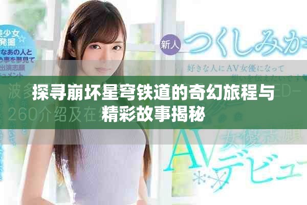 探寻崩坏星穹铁道的奇幻旅程与精彩故事揭秘