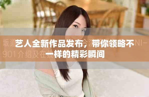 艺人全新作品发布，带你领略不一样的精彩瞬间