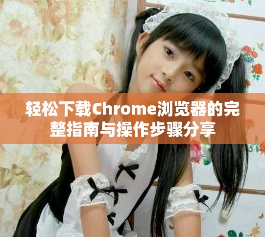 轻松下载Chrome浏览器的完整指南与操作步骤分享