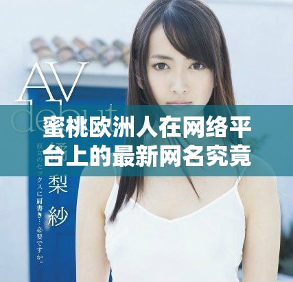 蜜桃欧洲人在网络平台上的最新网名究竟是什么呢