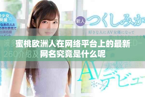 蜜桃欧洲人在网络平台上的最新网名究竟是什么呢