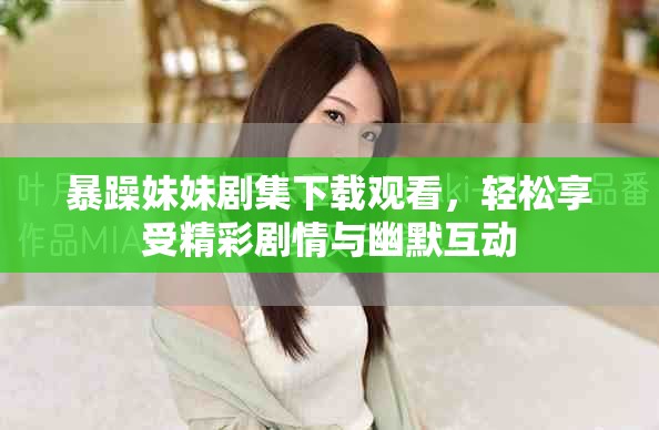 暴躁妹妹剧集下载观看，轻松享受精彩剧情与幽默互动