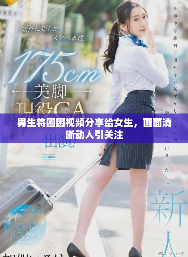 男生将困困视频分享给女生，画面清晰动人引关注
