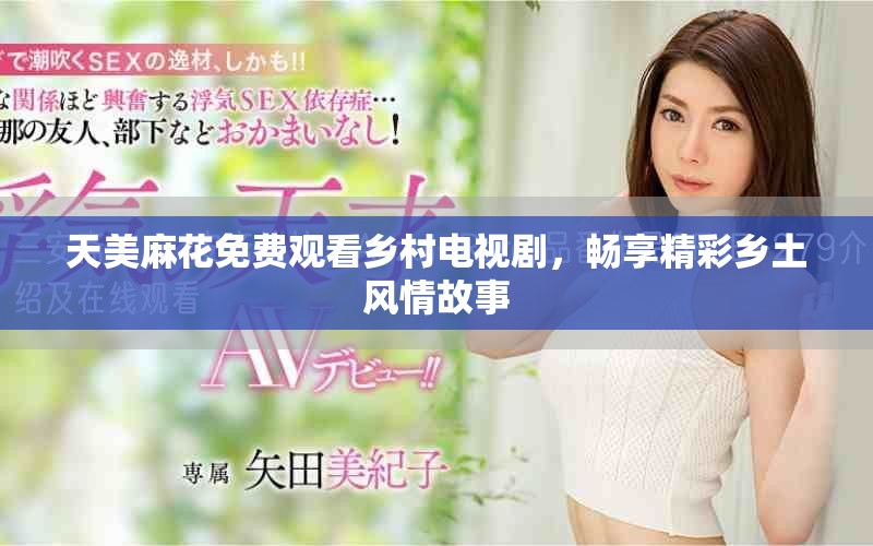 天美麻花免费观看乡村电视剧，畅享精彩乡土风情故事