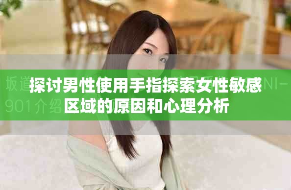 探讨男性使用手指探索女性敏感区域的原因和心理分析