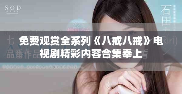 免费观赏全系列《八戒八戒》电视剧精彩内容合集奉上