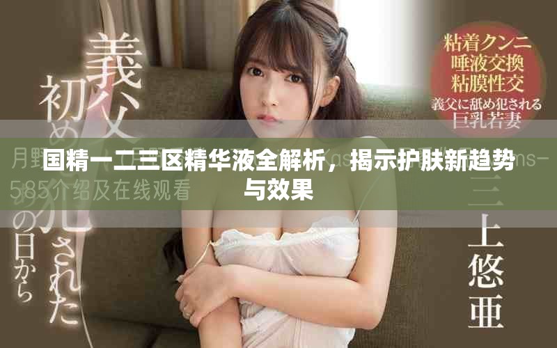 国精一二三区精华液全解析，揭示护肤新趋势与效果