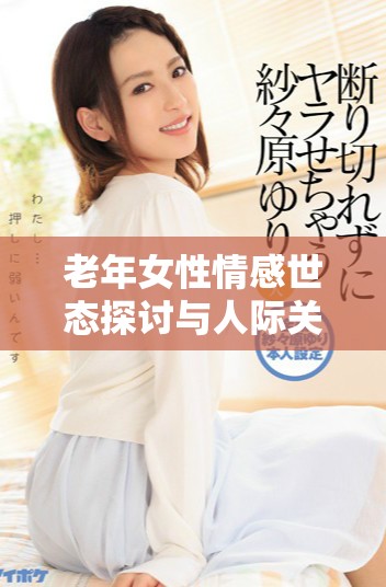 老年女性情感世态探讨与人际关系的复杂性分析